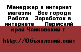 Менеджер в интернет-магазин - Все города Работа » Заработок в интернете   . Пермский край,Чайковский г.